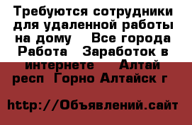 Требуются сотрудники для удаленной работы на дому. - Все города Работа » Заработок в интернете   . Алтай респ.,Горно-Алтайск г.